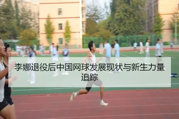 李娜退役后中国网球发展现状与新生力量追踪