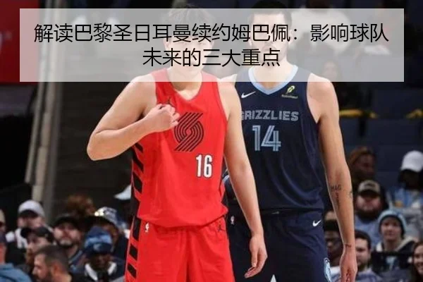 解读巴黎圣日耳曼续约姆巴佩:影响球队未来的三大重点